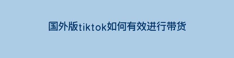 国外版tiktok如何有效进行带货