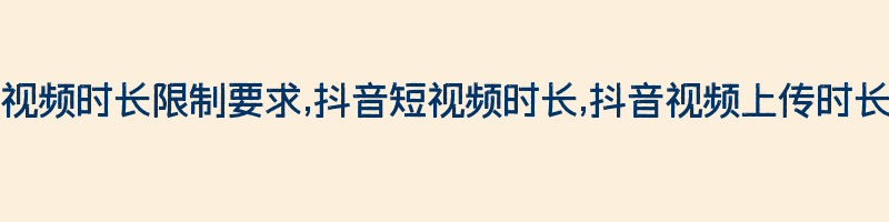 抖音视频时长限制要求,抖音短视频时长,抖音视频上传时长限制