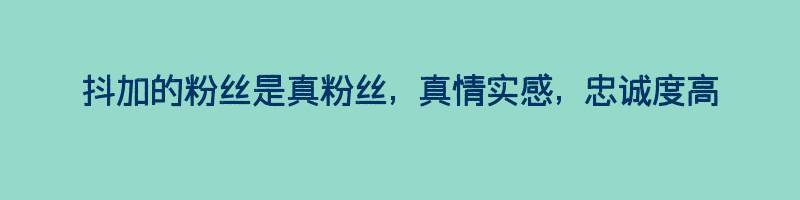 抖加的粉丝是真粉丝, 真情实感, 忠诚度高