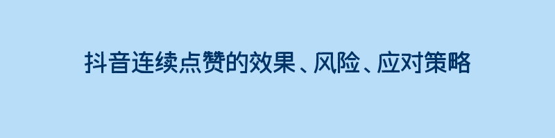 抖音连续点赞的效果、风险、应对策略