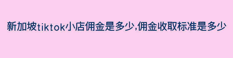 新加坡tiktok小店佣金是多少,佣金收取标准是多少