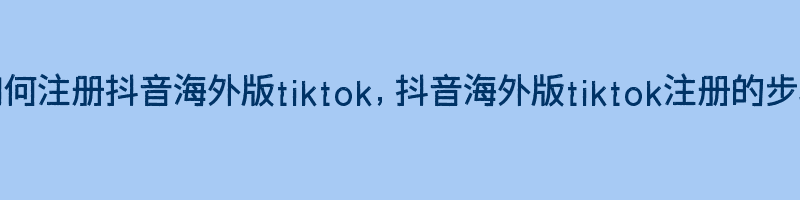 如何注册抖音海外版tiktok，抖音海外版tiktok注册的步骤