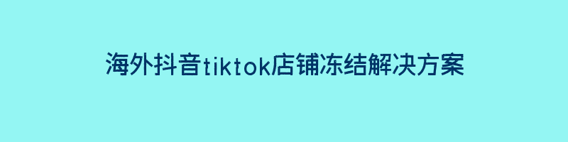 海外抖音tiktok店铺冻结解决方案