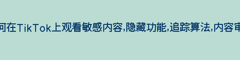 如何在TikTok上观看敏感内容,隐藏功能,追踪算法,内容审核