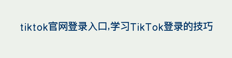 tiktok官网登录入口,学习TikTok登录的技巧