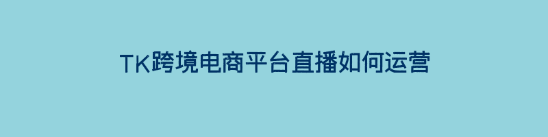 TK跨境电商平台直播如何运营