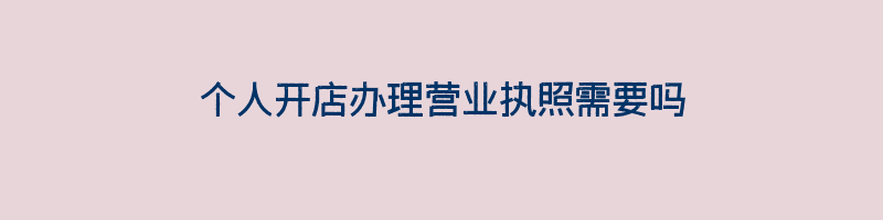 个人开店办理营业执照需要吗