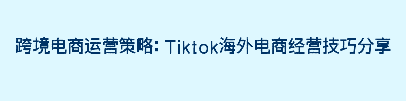 跨境电商运营策略：Tiktok海外电商经营技巧分享