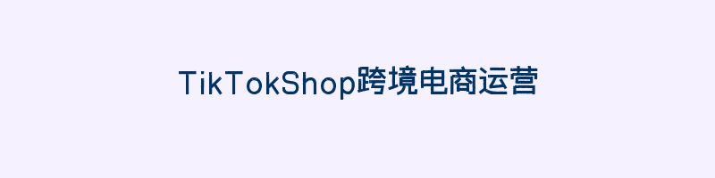 TikTokShop跨境电商运营