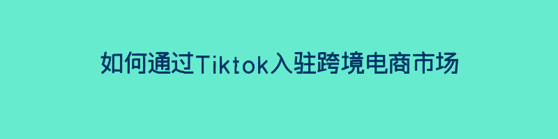 如何通过Tiktok入驻跨境电商市场