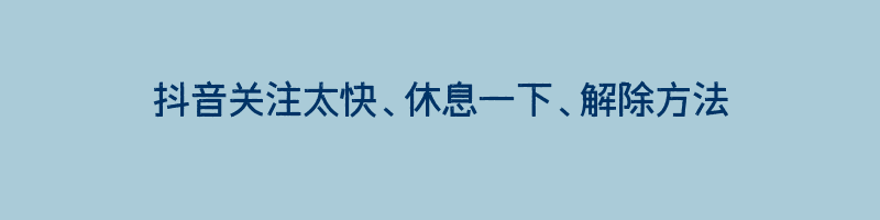 抖音关注太快、休息一下、解除方法