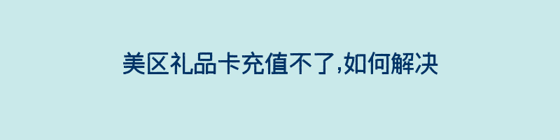 美区礼品卡充值不了,如何解决