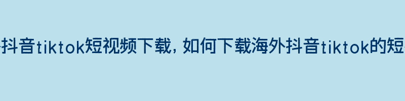 海外抖音tiktok短视频下载，如何下载海外抖音tiktok的短视频