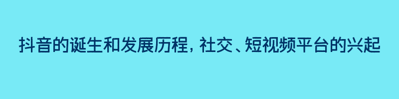 抖音的诞生和发展历程，社交、短视频平台的兴起