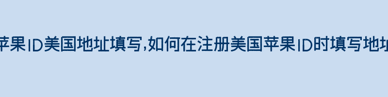 苹果ID美国地址填写,如何在注册美国苹果ID时填写地址