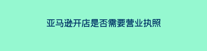 亚马逊开店是否需要营业执照