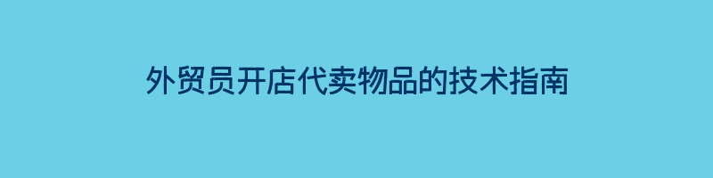 外贸员开店代卖物品的技术指南