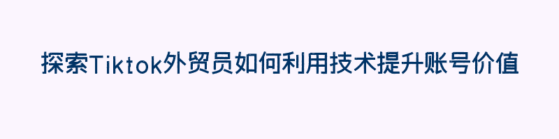 探索Tiktok外贸员如何利用技术提升账号价值