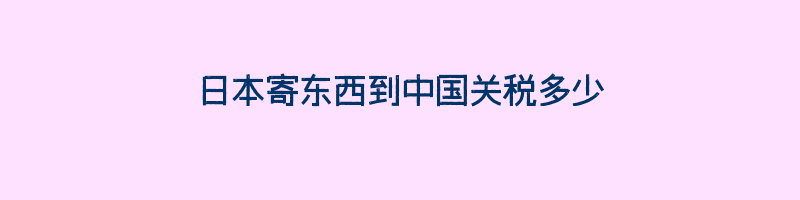 日本寄东西到中国关税多少