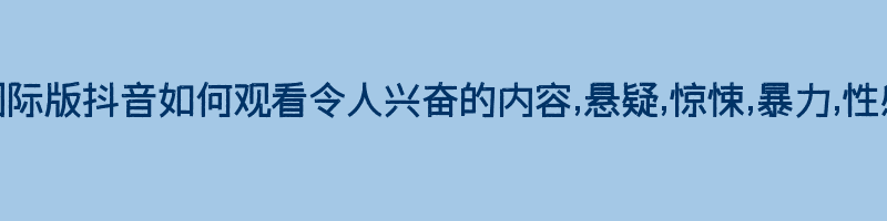 国际版抖音如何观看令人兴奋的内容,悬疑,惊悚,暴力,性感