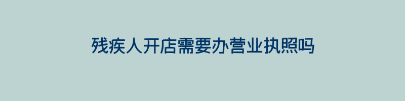 残疾人开店需要办营业执照吗