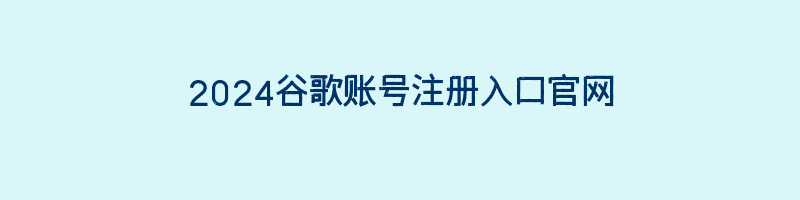 2024谷歌账号注册入口官网