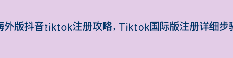 海外版抖音tiktok注册攻略，Tiktok国际版注册详细步骤