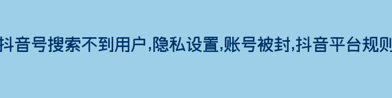 抖音号搜索不到用户,隐私设置,账号被封,抖音平台规则