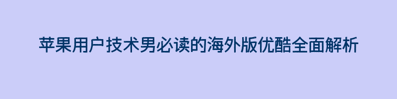 苹果用户技术男必读的海外版优酷全面解析