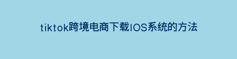 tiktok跨境电商下载IOS系统的方法