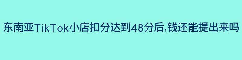 东南亚TikTok小店扣分达到48分后,钱还能提出来吗