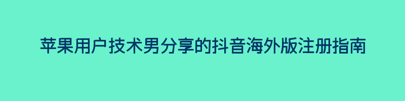 苹果用户技术男分享的抖音海外版注册指南