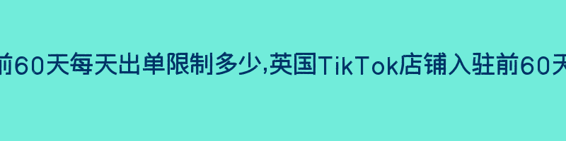 英国tiktok店铺入驻前60天每天出单限制多少,英国TikTok店铺入驻前60天每天出单限制是多少