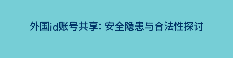 外国id账号共享：安全隐患与合法性探讨