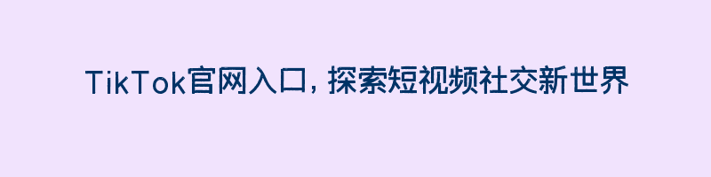 TikTok官网入口，探索短视频社交新世界