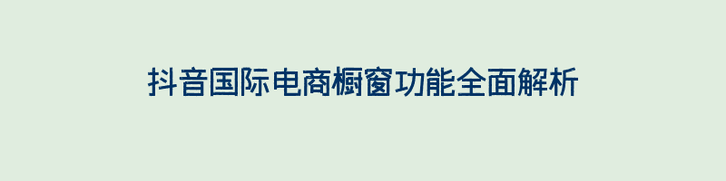 抖音国际电商橱窗功能全面解析