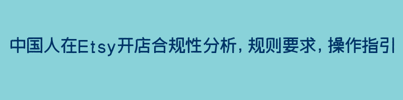 中国人在Etsy开店合规性分析，规则要求，操作指引