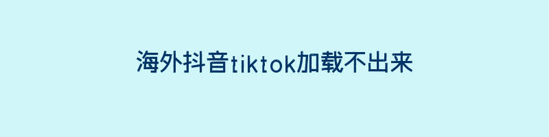 海外抖音tiktok加载不出来