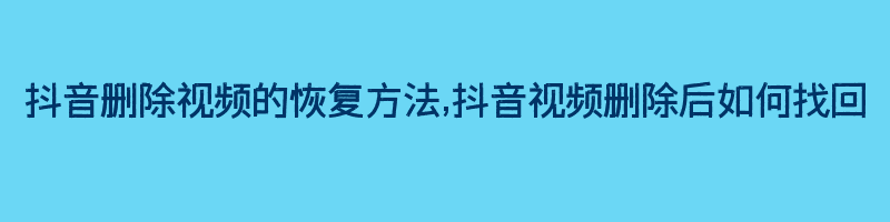 抖音删除视频的恢复方法,抖音视频删除后如何找回