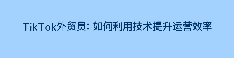 TikTok外贸员：如何利用技术提升运营效率