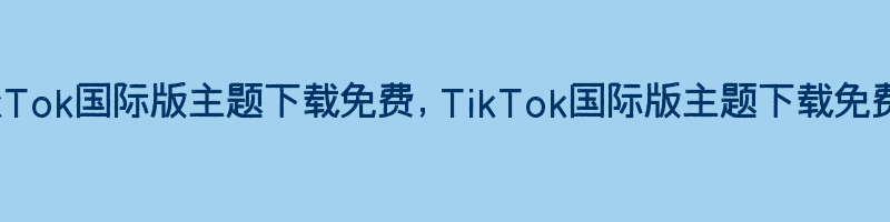 TikTok国际版主题下载免费，TikTok国际版主题下载免费版