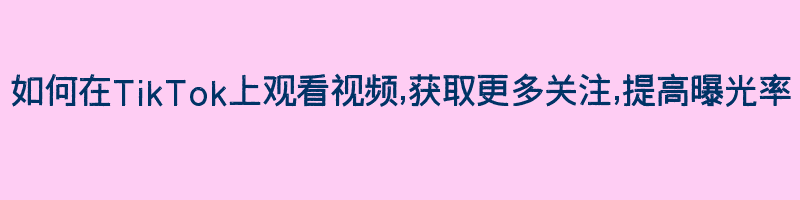 如何在TikTok上观看视频,获取更多关注,提高曝光率