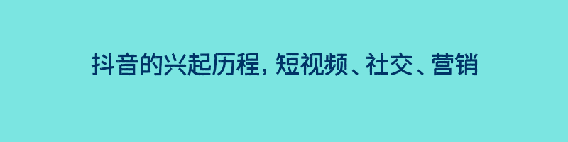 抖音的兴起历程，短视频、社交、营销