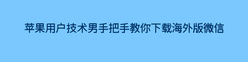 苹果用户技术男手把手教你下载海外版微信