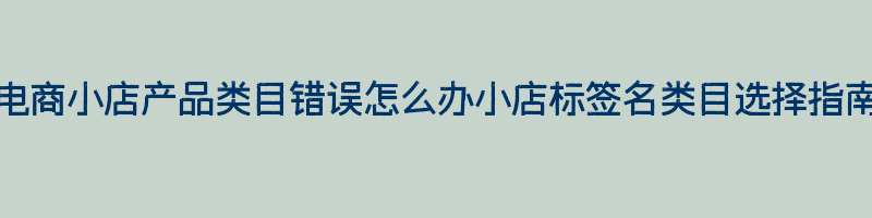 电商小店产品类目错误怎么办小店标签名类目选择指南