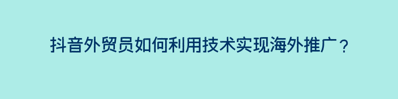 抖音外贸员如何利用技术实现海外推广？