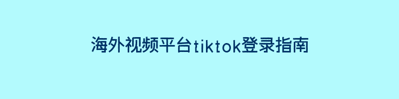 海外视频平台tiktok登录指南