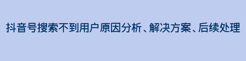 抖音号搜索不到用户原因分析、解决方案、后续处理