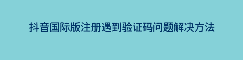 抖音国际版注册遇到验证码问题解决方法