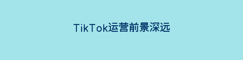 TikTok运营前景深远